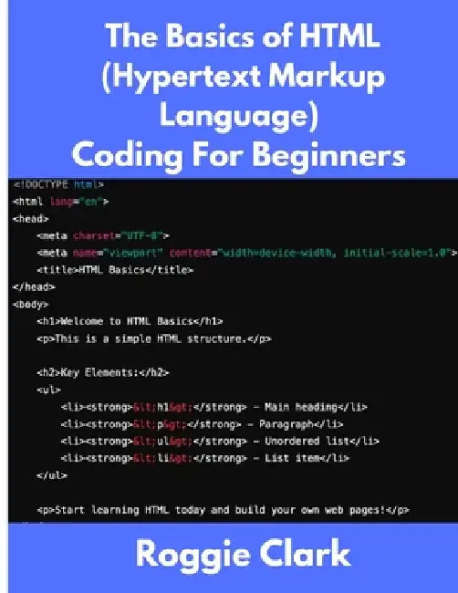 The Basics of HTML (Hypertext Markup Language) Coding For Beginners: Learn Foundational HTML Programming Concepts by Roggie Clark, Raj Clark