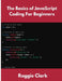 The Basics of JavaScript Coding For Beginners: Learn Basic JavaScript Programming Concepts in less than 50 pages by Roggie Clark, Raj Clark