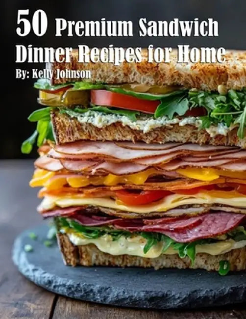 50 Premium Sandwich Dinner Recipes for Home by Kelly Johnson