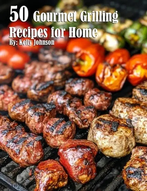 50 Gourmet Grilling Recipes for Summer by Kelly Johnson