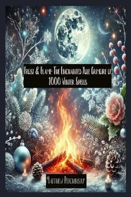 Frost & Flame: The Enchanted Yule Grimoire of 1000 Winter Spells by Matthew Petchinsky