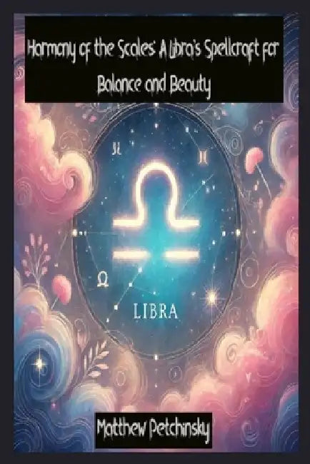 Harmony of the Scales: A Libra's Spellcraft for Balance and Beauty by Matthew Petchinsky