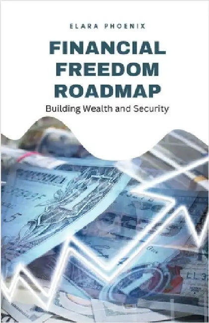 Financial Freedom Roadmap: Building Wealth and Security by Elara Phoenix