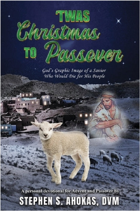 'Twas Christmas to Passover: God's Graphic Image of a Savior Who Would Die for His People by DVM Stephen S. Ahokas