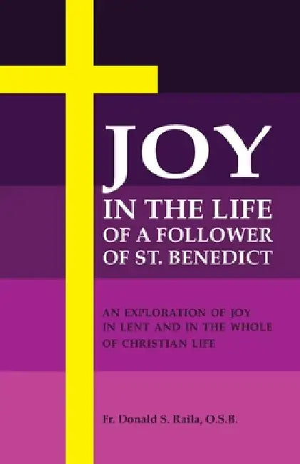 Joy in the Life of a Follower of St. Benedict: An Exploration of Joy in Lent and the Whole of Christian Life by Donald S. Raila