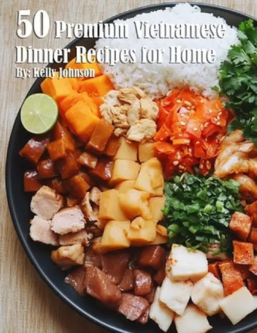 50 Premium Vietnamese Dinner Recipes for Home by Kelly Johnson