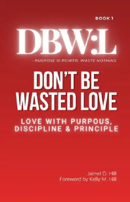 Don't Be Wasted Love: Love with Purpose, Discipline & Principle by Jaimel D. Hill, Kelly M. Hill, Kelly M. Hill