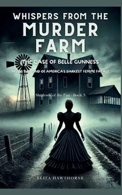 Whispers from the Murder Farm: The Case of Belle Gunness: Inside the Mind of America's Darkest Femme Fatale by Eliza Hawthorne