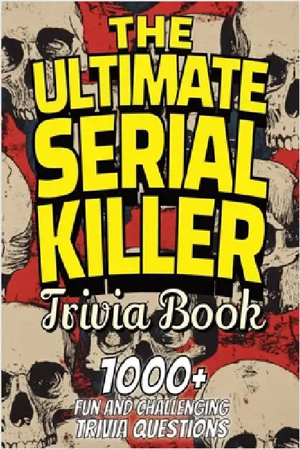 The Ultimate Serial Killer Trivia Book: Test Your Knowledge of the Most Infamous Mass Murderers and Their Horrific Crimes by Publishing, Trivia Team