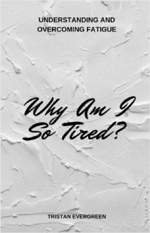 Why Am I So Tired?: Understanding and Overcoming Fatigue by Tristan Evergreen