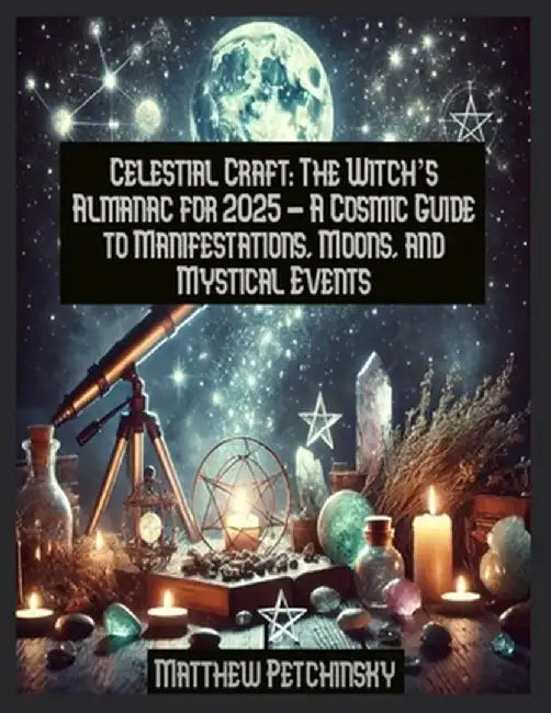 Celestial Craft: The Witch's Almanac for 2025 - A Cosmic Guide to Manifestations, Moons, and Mystical Events by Matthew Edward Petchinsky