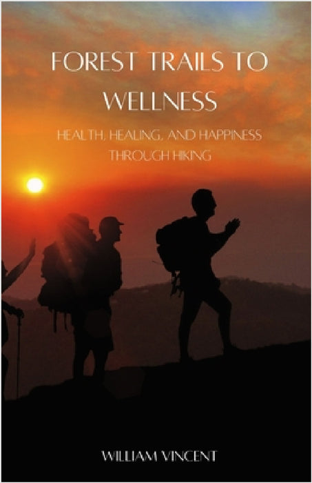Forest Trails to Wellness: Health, Healing, and Happiness through Hiking by William Vincent
