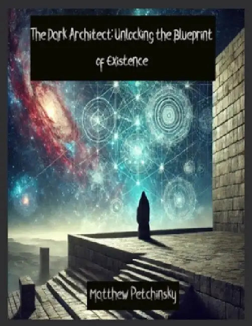 The Dark Architect: Unlocking the Blueprint of Existence by Matthew Petchinsky