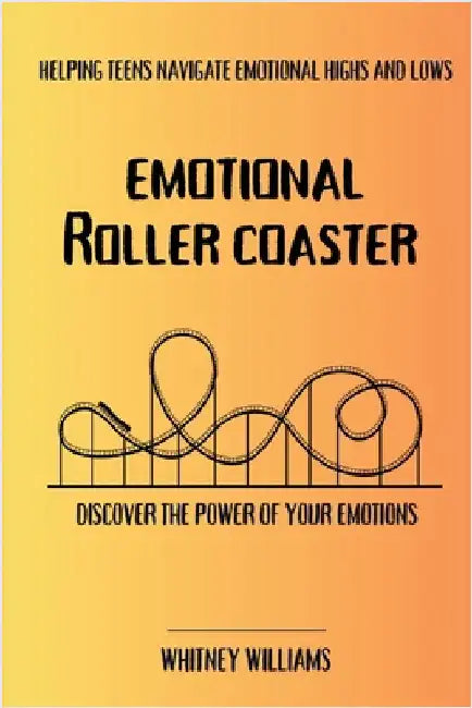 Emotional Roller Coaster: Helping teens navigate emotional highs and lows by Whitney Williams