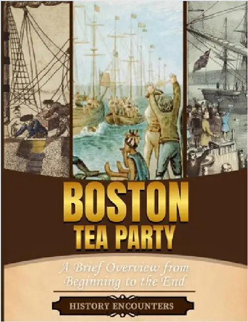 Boston Tea Party: A Brief Overview from Beginning to the End by History Encounters