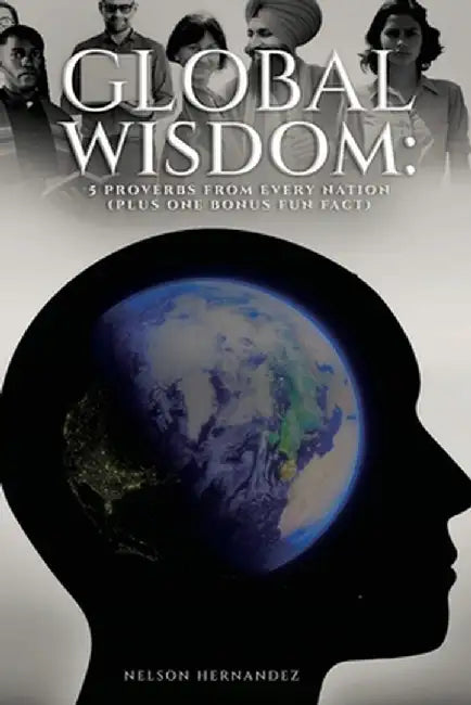 Global Wisdom: Five Proverbs from Every Nation (Plus One Fun Fact Bonus) by Nelson Hernandez