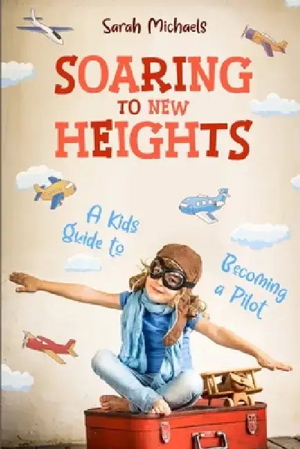 Soaring to New Heights: A Kid's Guide to Becoming a Pilot by Sarah Michaels