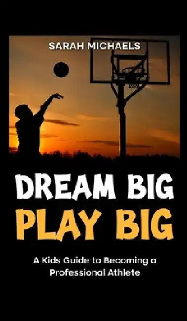 Dream Big, Play Big: A Kids Guide to Becoming a Professional Athlete by Sarah Michaels
