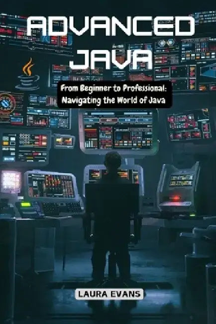 Advanced Java: From Beginner to Professional: Navigating the World of Java by Laura Evans