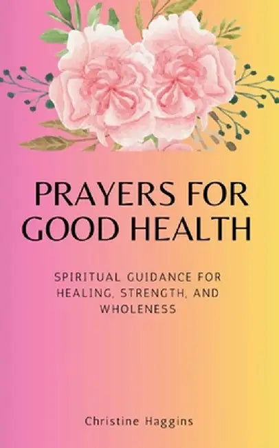Prayers for Good Health: Spiritual Guidance for Healing, Strength, and Wholeness by Christine Haggins
