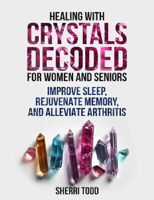 Healing with Crystals Decoded for Women and Seniors: Improve Sleep, Rejuvenate Memory, and Alleviate Arthritis. by Sherri Todd