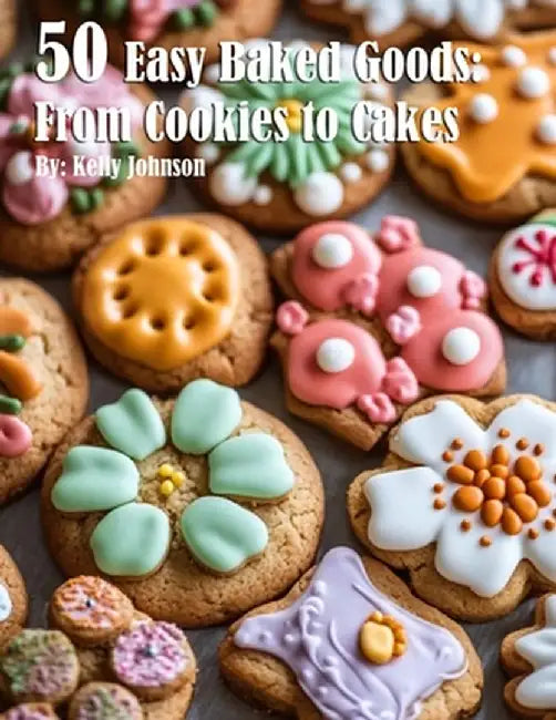 50 Easy Baked Goods: From Cookies to Cakes by Kelly Johnson