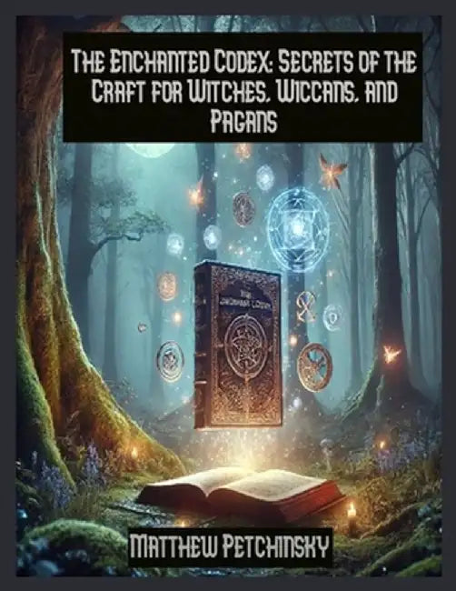 The Enchanted Codex: Secrets of the Craft for Witches, Wiccans, and Pagans by Matthew Petchinsky