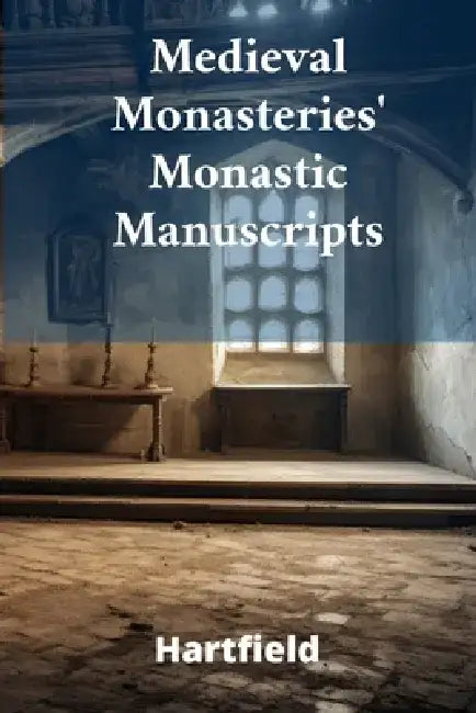 Medieval Monasteries' Monastic Manuscripts: Illuminating Medieval Religious Practices, Spiritual Values and Daily Routines by Hartfield