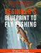 Beginner's Blueprint to Fly Fishing: A Step-by-Step Guide to Choosing the Best Gear, Mastering Casting Techniques, and Reading the Water to Catch Fish by Sherri Todd