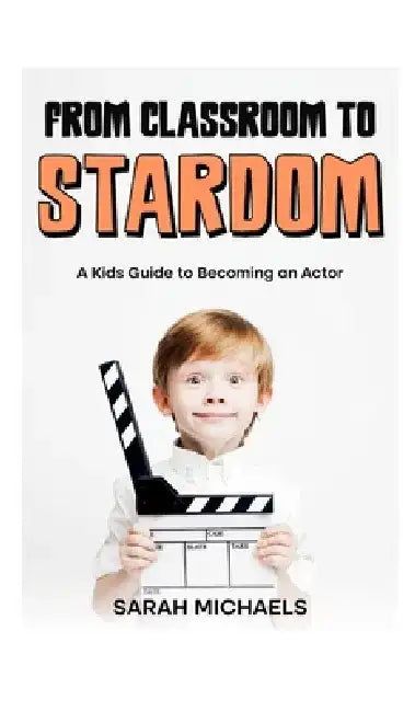 From Classroom to Stardom: A Kids Guide to Becoming an Actor by Sarah Michaels