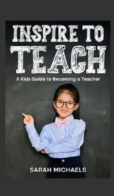 Inspire to Teach: A Kids Guide to Becoming a Teacher by Sarah Michaels