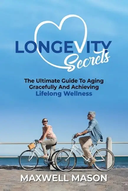 Longevity Secrets: The Ultimate Guide to Aging Gracefully and Achieving Lifelong Wellness by Maxwell Mason
