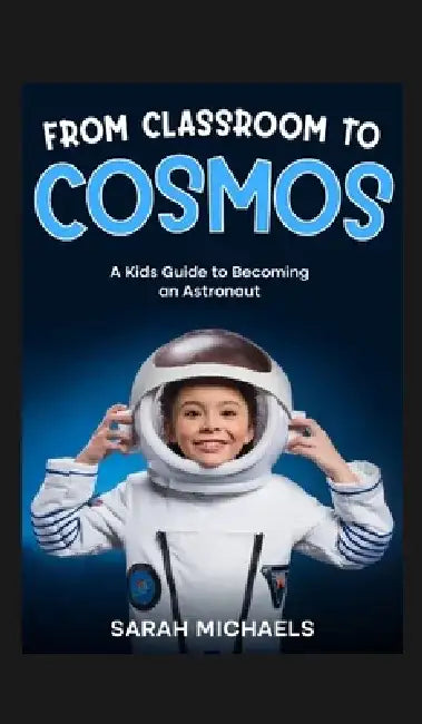 From Classroom to Cosmos: A Kids Guide to Becoming an Astronaut by Sarah Michaels