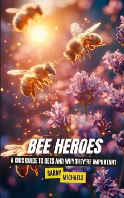 Bee Heroes: A Kids Guide to Bees and Why They're Important by Sarah Michaels