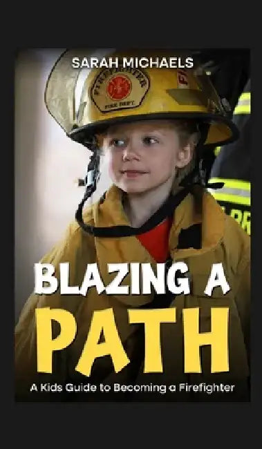 Blazing a Path: A Kids Guide to Becoming a Firefighter by Sarah Michaels