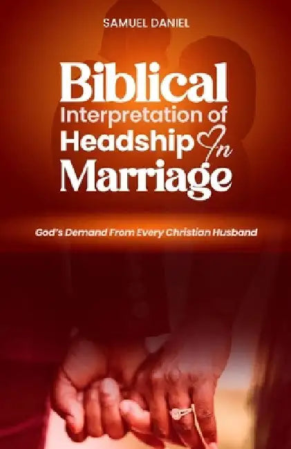 Biblical Interpretation of Headship in Marriage: God's Demand from every Christian Husband by Daniel Samuel