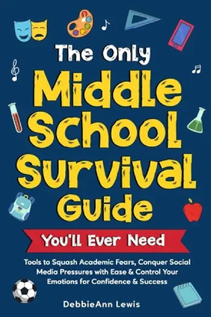 The Only Middle School Guide You'll Ever Need: Tools to Squash Academic Fears, Conquer Social Media Pressures with Ease & Control Your Emotions for Co by Debbieann Lewis