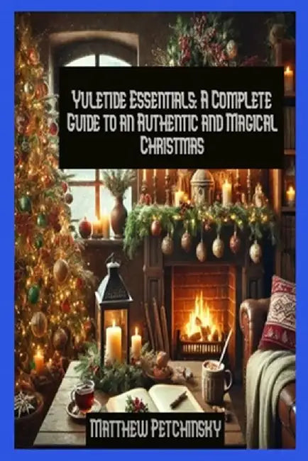 Yuletide Essentials: A Complete Guide to an Authentic and Magical Christmas by Matthew Petchinsky