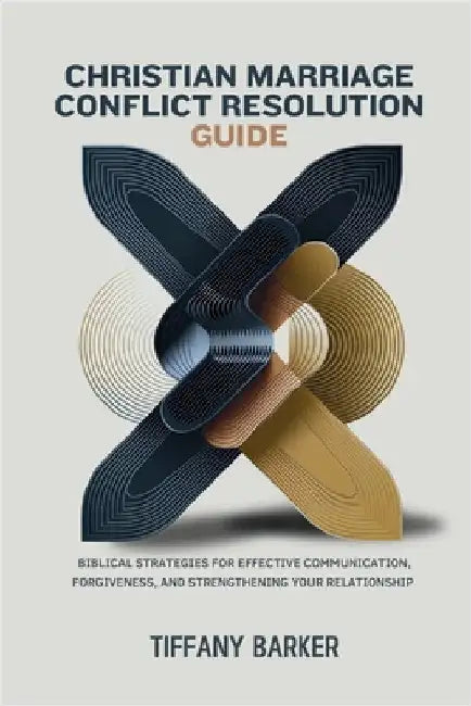 Christian Marriage Conflict Resolution Guide: Biblical Strategies for Effective Communication, Forgiveness, and Strengthening Your Relationship by Tiffany Barker