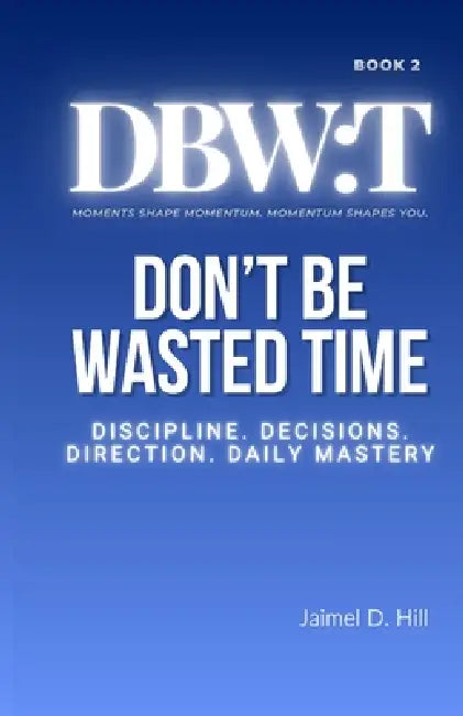 Don't Be Wasted Time: Discipline. Decisions. Direction. Daily Mastery. by Jaimel D. Hill