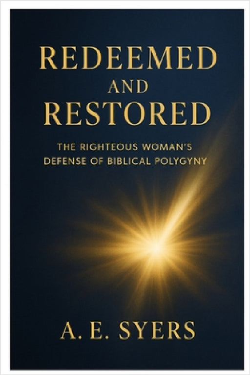 Redeemed and Restored: The Righteous Woman's Biblical Defense of Polygyny by A. E. Syers
