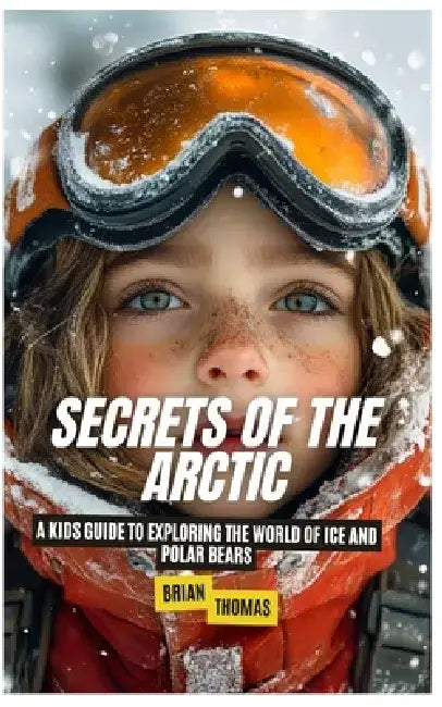 Secrets of the Arctic: A Kids Guide to Exploring the World of Ice and Polar Bears by Brian Thomas