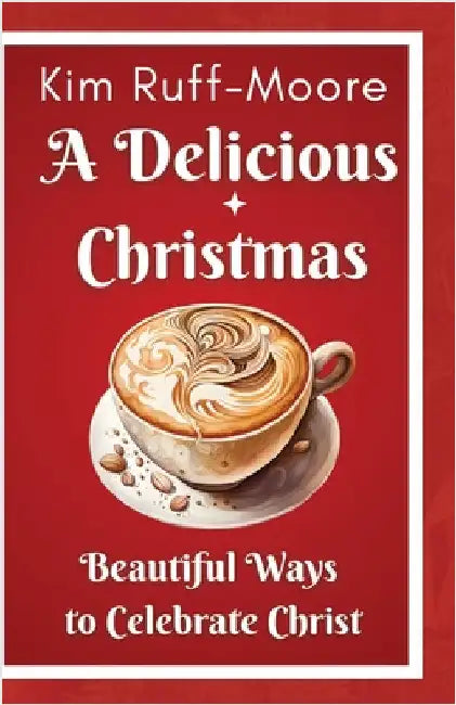 A Delicious Christmas: Beautiful Ways To Celebrate Christ by Kim Ruff-Moore