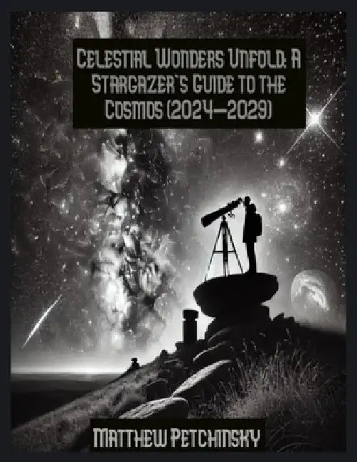 Celestial Wonders Unfold: A Stargazer's Guide to the Cosmos (2024-2029) by Matthew Petchinsky