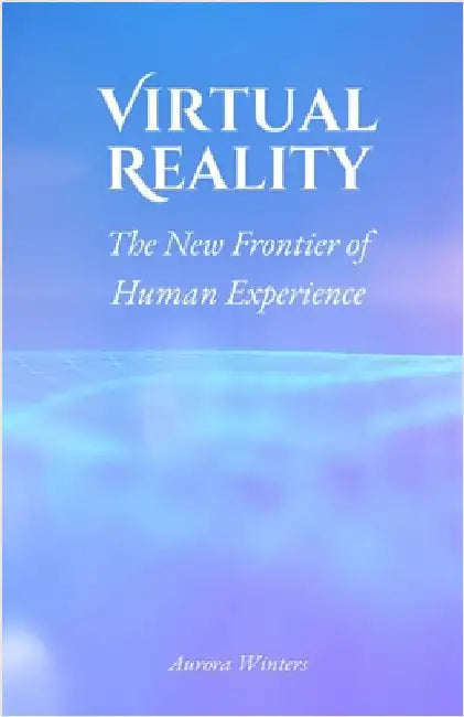 Virtual Reality: The New Frontier of Human Experience by Aurora Winters