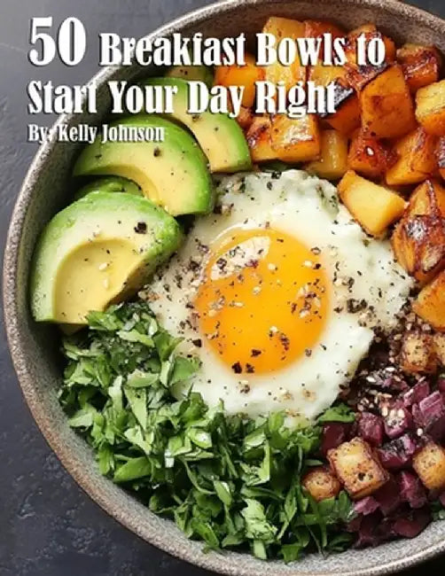 50 Breakfast Bowls to Start Your Day Right by Kelly Johnson