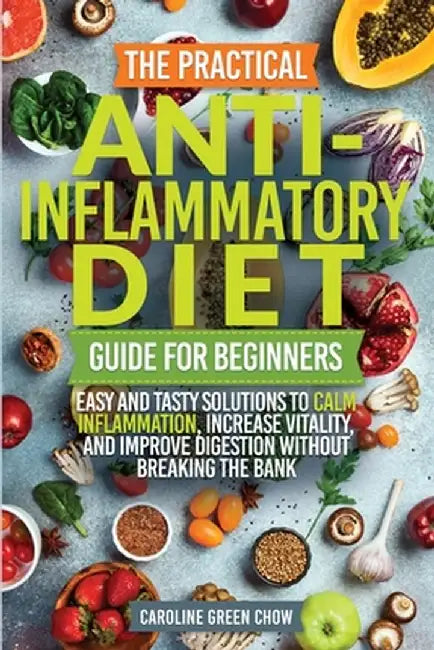 The Practical Anti- Inflammatory Diet Guide for Beginners by Caroline Green Chow