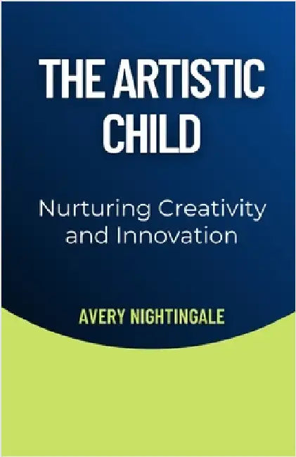 The Artistic Child: Nurturing Creativity and Innovation by Avery Nightingale