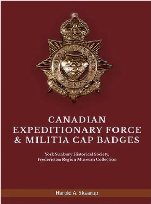 Canadian Expeditionary Force & Militia Cap Badges: York Sunbury Historical Society Fredericton Region Museum Collection by Harold a Skaarup