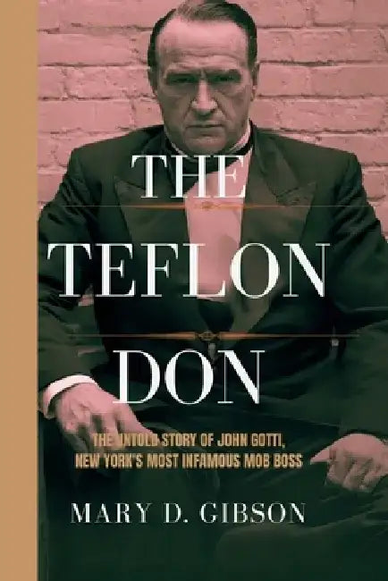 The Teflon Don: The Untold Story of John Gotti, New York's Most Infamous Mob Boss by Mary D. Gibson